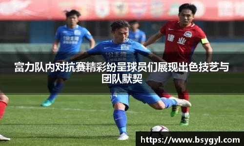 富力队内对抗赛精彩纷呈球员们展现出色技艺与团队默契